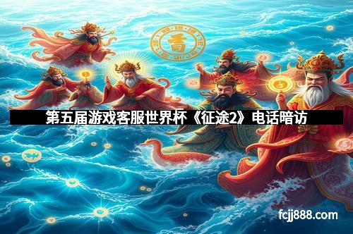 第五届游戏客服世界杯《征途2》电话暗访